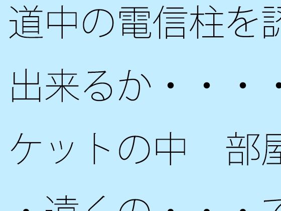 道中の電信柱を認識出来るか・・・・ポケットの中  部屋・・遠くの・・・で木箱の壁は  エロ画像778691