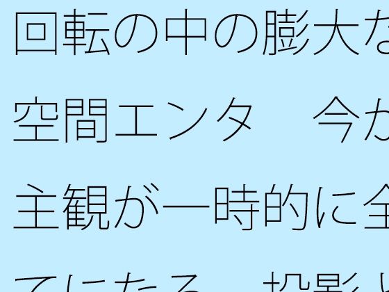 回転の中の膨大な空間エンタ  今が主観が一時的に全てになる  投影と画面  エロ画像782877