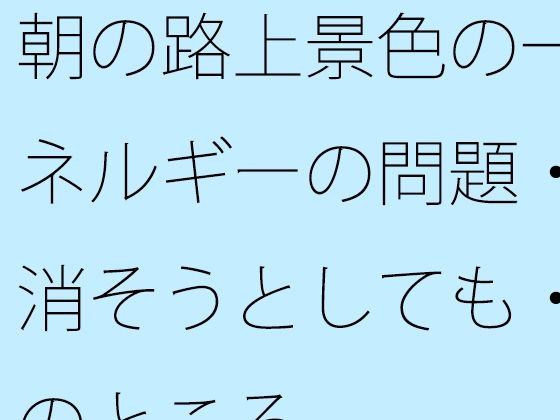 朝の路上景色の一幕とエネルギーの問題・・・・消そうとしても・・で今のところ  エロ画像801303