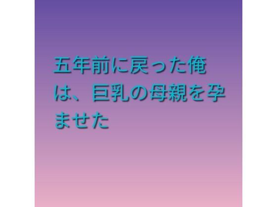 五年前に戻った俺は、巨乳の母親を孕ませた  エロ画像814897